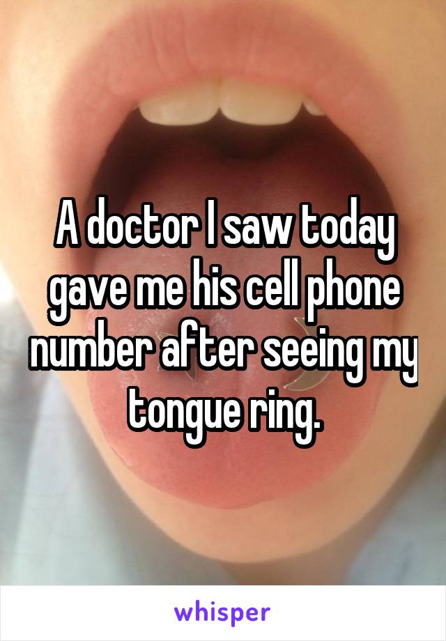 A doctor I saw today gave me his cell phone number after seeing my tongue ring.