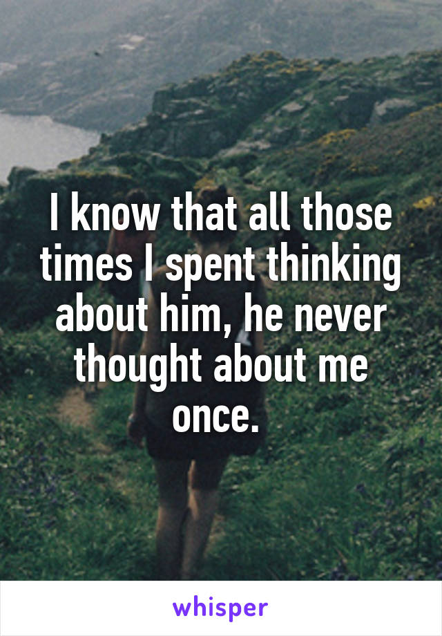 I know that all those times I spent thinking about him, he never thought about me once. 
