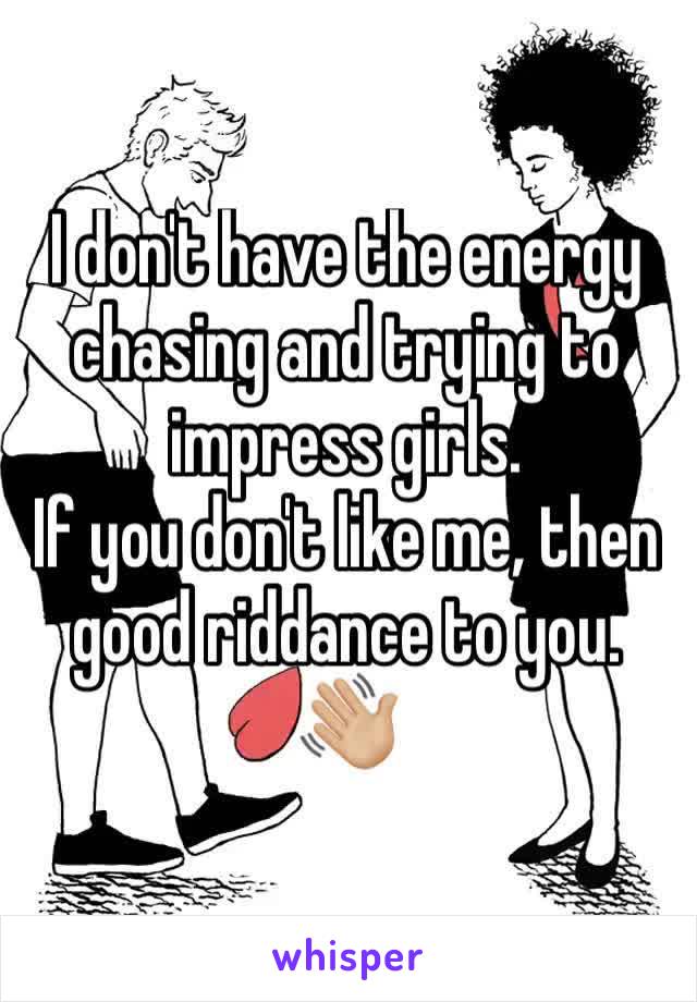 I don't have the energy chasing and trying to impress girls. 
If you don't like me, then good riddance to you. 👋🏼