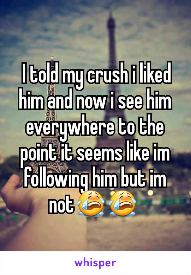  I told my crush i liked him and now i see him everywhere to the point it seems like im following him but im not😭😭 