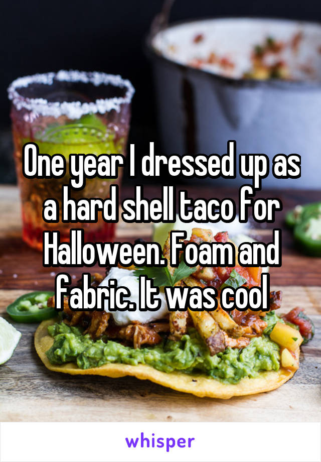 One year I dressed up as a hard shell taco for Halloween. Foam and fabric. It was cool