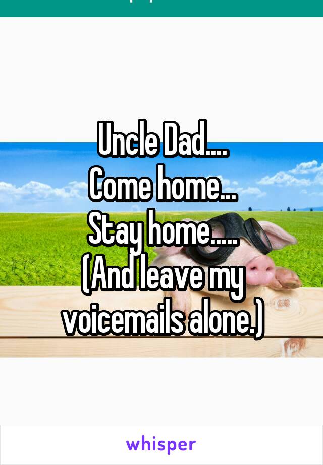 Uncle Dad....
Come home...
Stay home.....
(And leave my voicemails alone.)