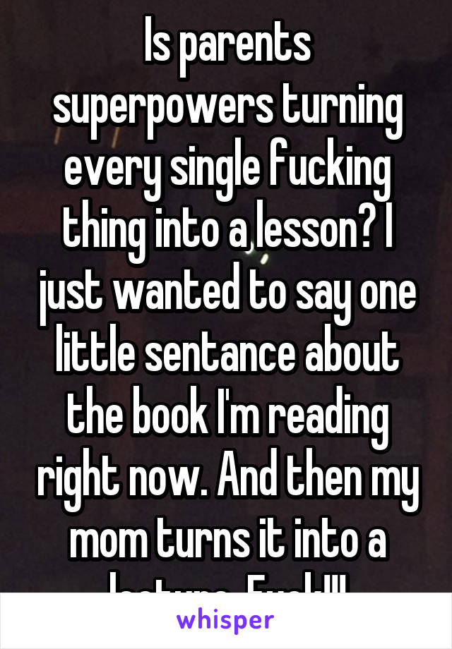 Is parents superpowers turning every single fucking thing into a lesson? I just wanted to say one little sentance about the book I'm reading right now. And then my mom turns it into a lecture. Fuck!!!