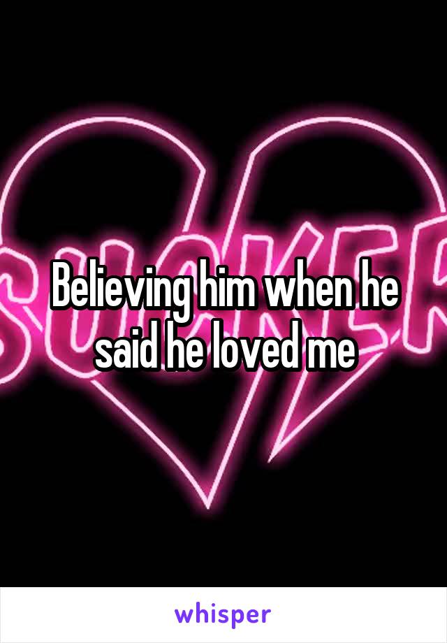 Believing him when he said he loved me