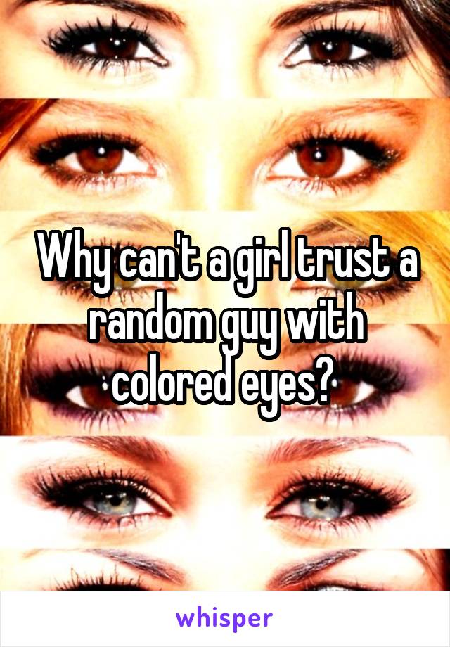 Why can't a girl trust a random guy with colored eyes? 
