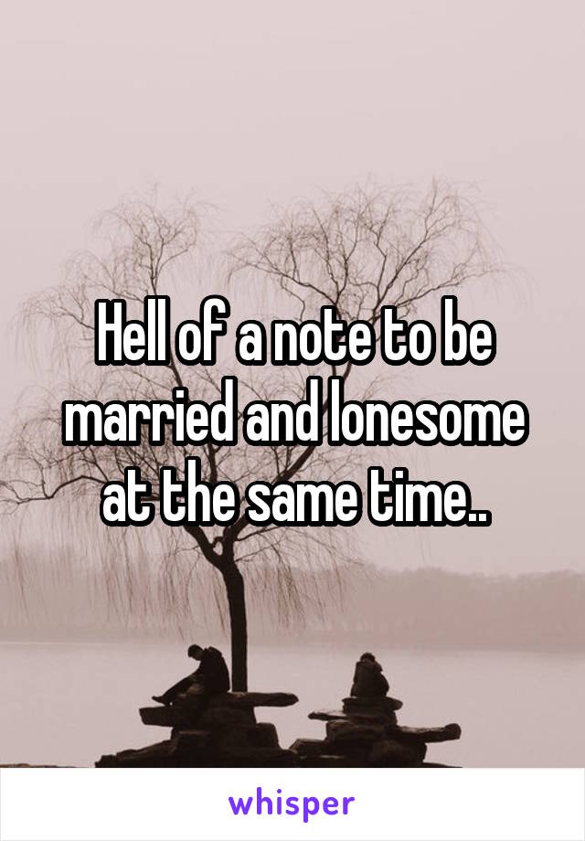 Hell of a note to be married and lonesome at the same time..