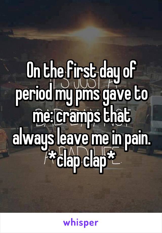 On the first day of period my pms gave to me: cramps that always leave me in pain. *clap clap*
