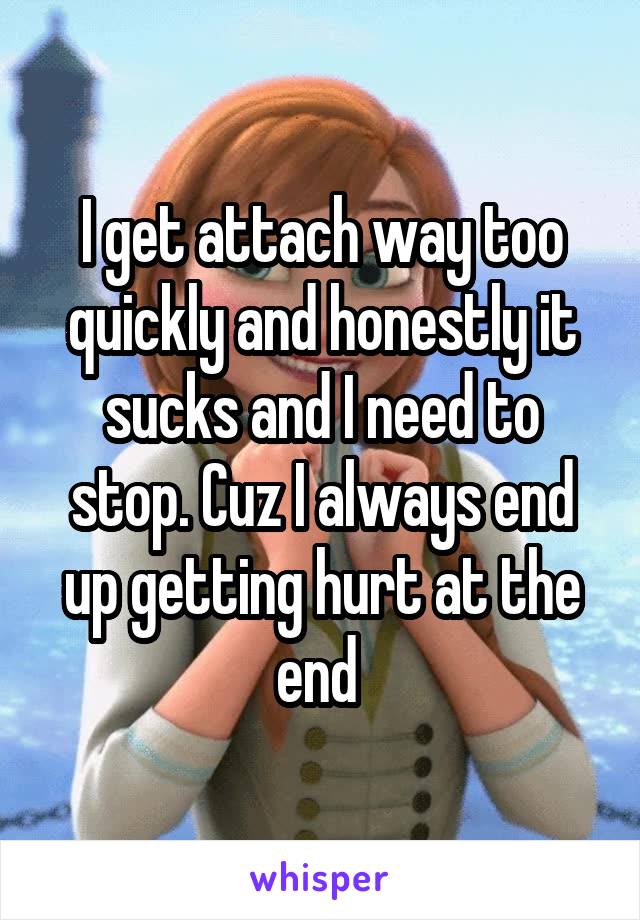 I get attach way too quickly and honestly it sucks and I need to stop. Cuz I always end up getting hurt at the end 
