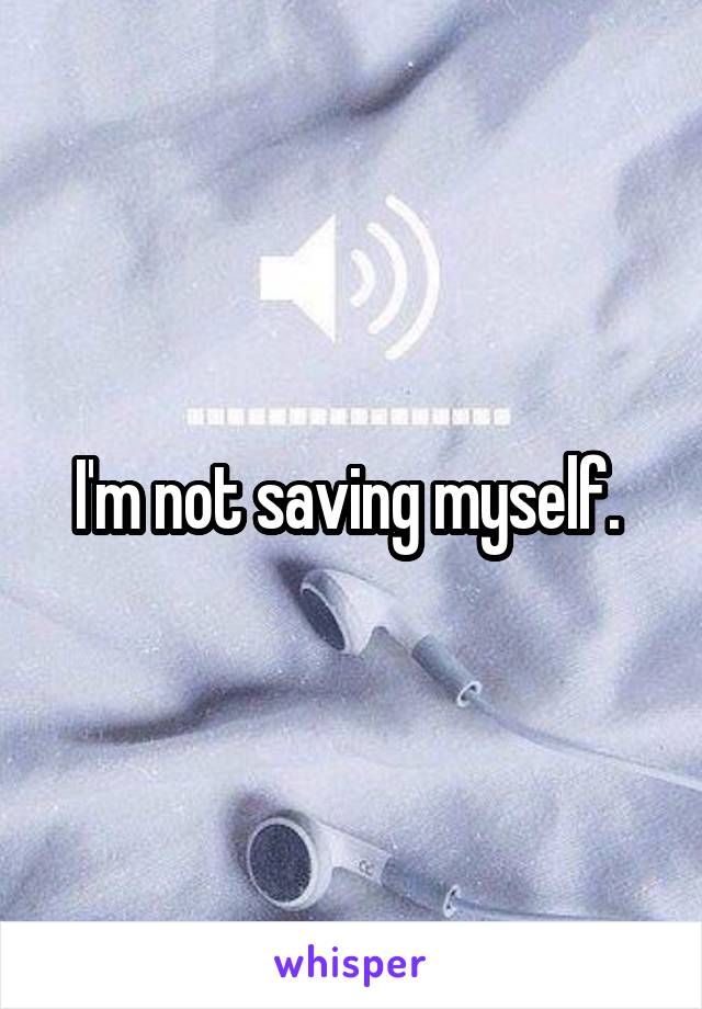 I'm not saving myself. 