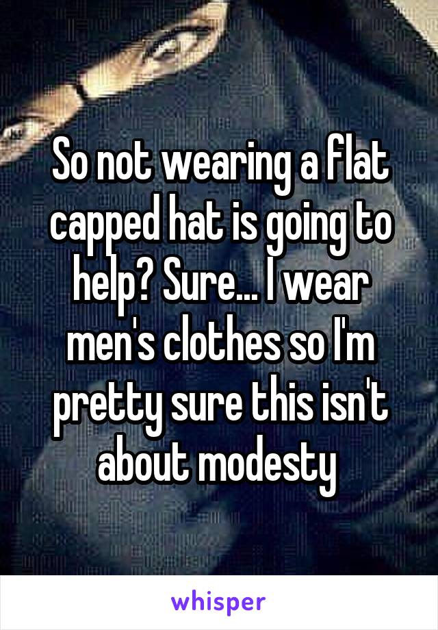 So not wearing a flat capped hat is going to help? Sure... I wear men's clothes so I'm pretty sure this isn't about modesty 