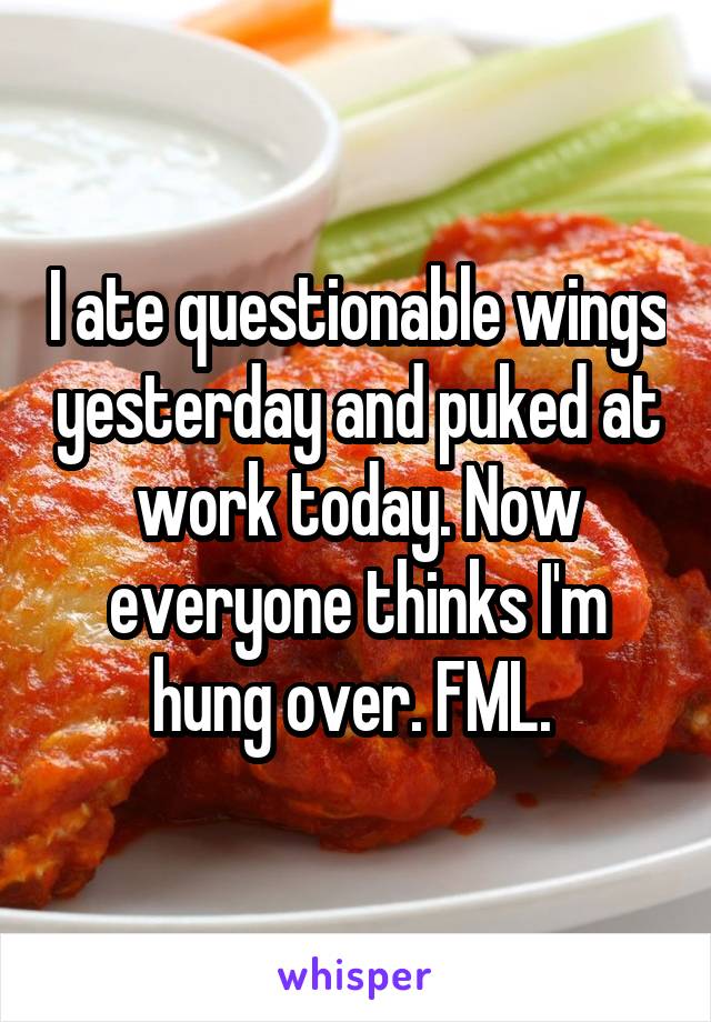I ate questionable wings yesterday and puked at work today. Now everyone thinks I'm hung over. FML. 