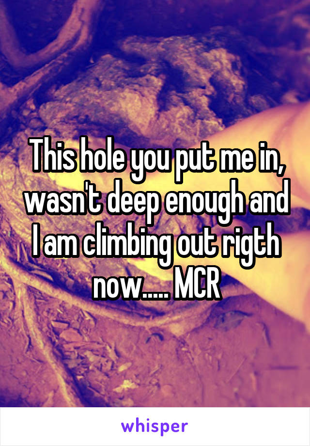 This hole you put me in, wasn't deep enough and I am climbing out rigth now..... MCR