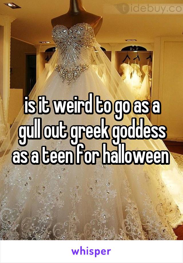 is it weird to go as a gull out greek goddess as a teen for halloween 