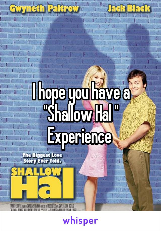 I hope you have a "Shallow Hal "
Experience 