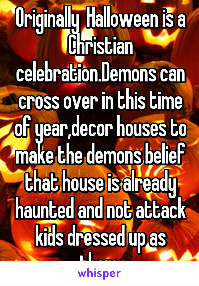 Originally  Halloween is a Christian celebration.Demons can cross over in this time of year,decor houses to make the demons belief that house is already haunted and not attack kids dressed up as them.