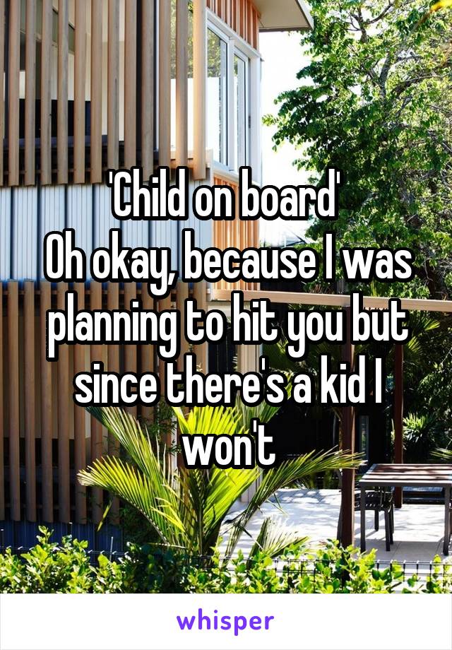 'Child on board' 
Oh okay, because I was planning to hit you but since there's a kid I won't