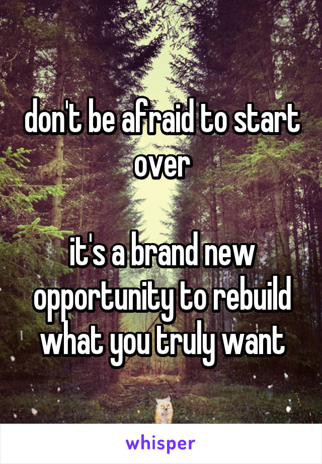 don't be afraid to start over

it's a brand new opportunity to rebuild what you truly want