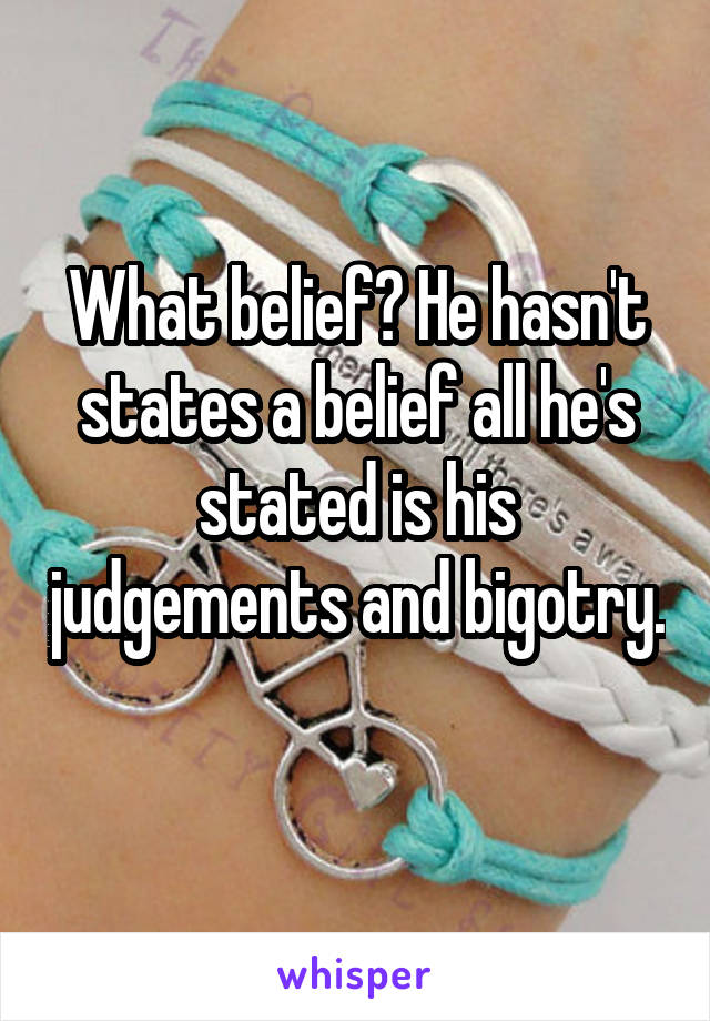 What belief? He hasn't states a belief all he's stated is his judgements and bigotry. 