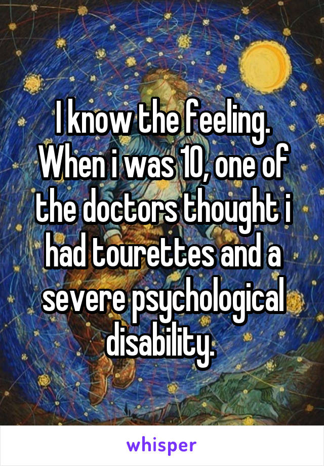 I know the feeling. When i was 10, one of the doctors thought i had tourettes and a severe psychological disability. 