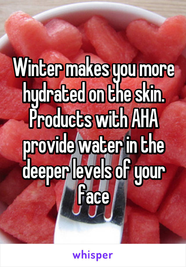 Winter makes you more hydrated on the skin. Products with AHA provide water in the deeper levels of your face