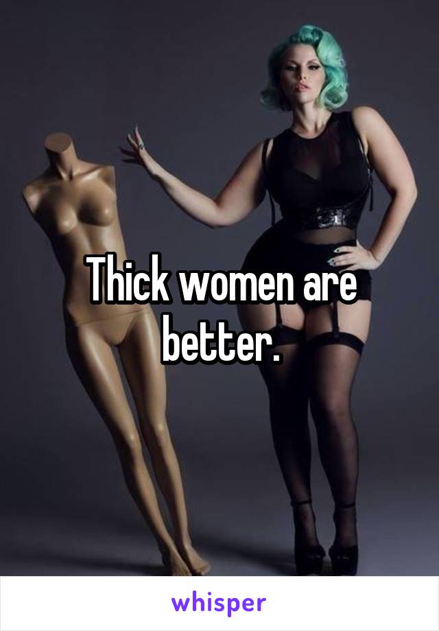 Thick women are better.