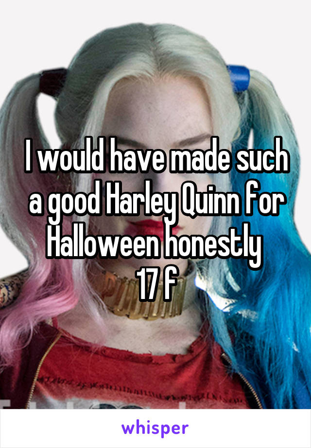 I would have made such a good Harley Quinn for Halloween honestly 
17 f