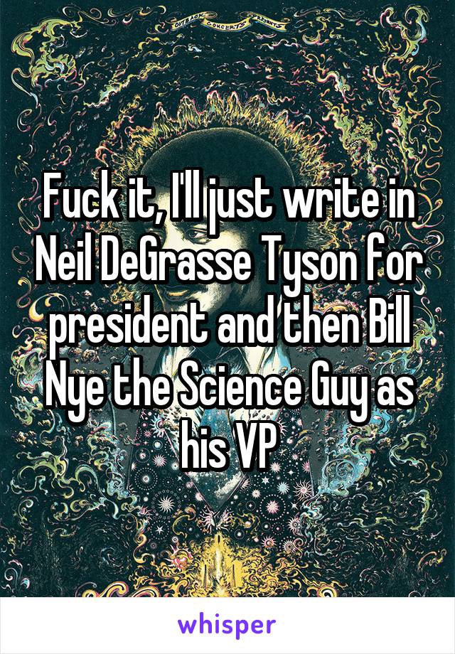Fuck it, I'll just write in Neil DeGrasse Tyson for president and then Bill Nye the Science Guy as his VP