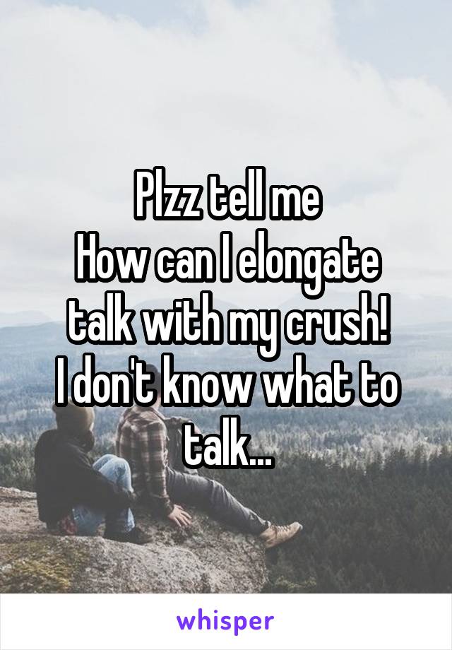 Plzz tell me
How can I elongate talk with my crush!
I don't know what to talk...