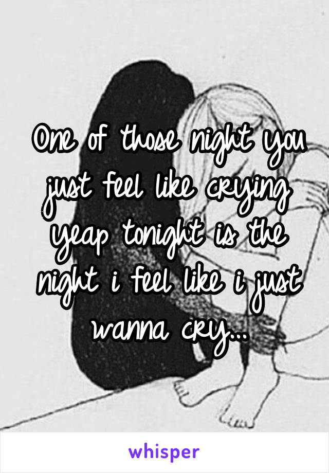 One of those night you just feel like crying yeap tonight is the night i feel like i just wanna cry...