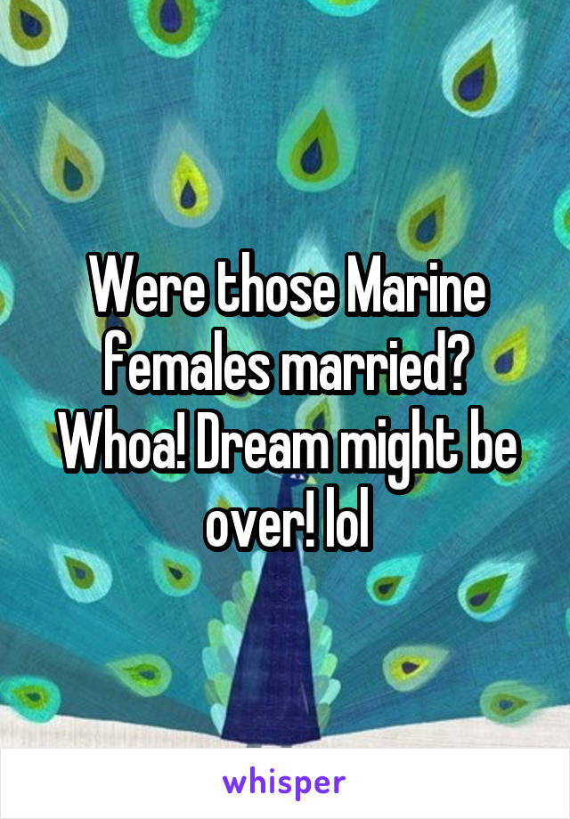 Were those Marine females married? Whoa! Dream might be over! lol