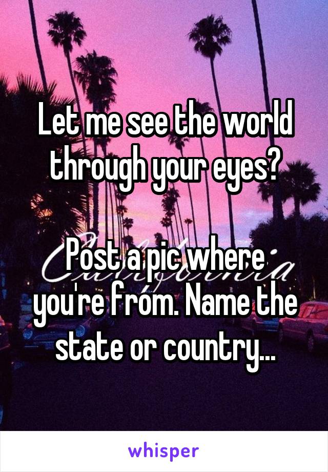 Let me see the world through your eyes?

Post a pic where you're from. Name the state or country...