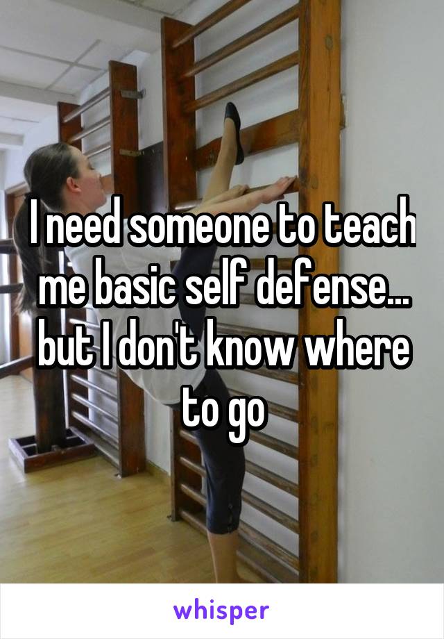 I need someone to teach me basic self defense... but I don't know where to go