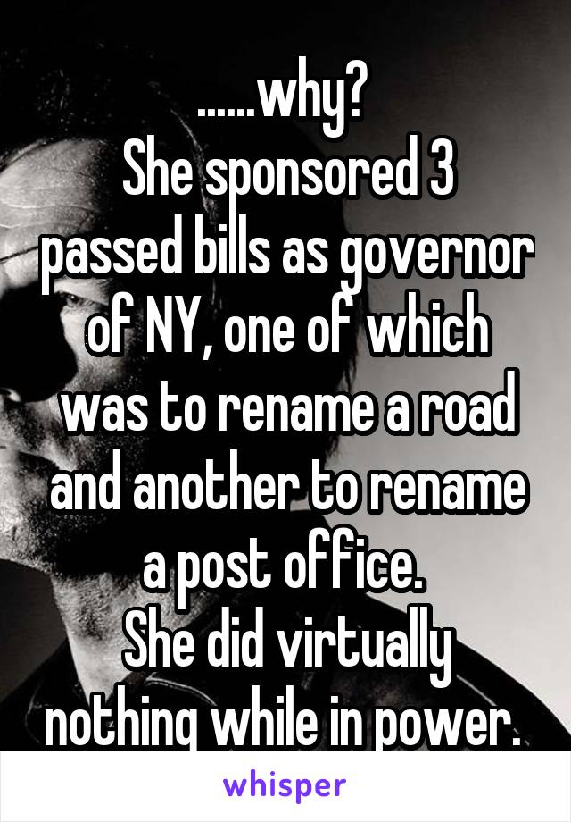 ......why? 
She sponsored 3 passed bills as governor of NY, one of which was to rename a road and another to rename a post office. 
She did virtually nothing while in power. 