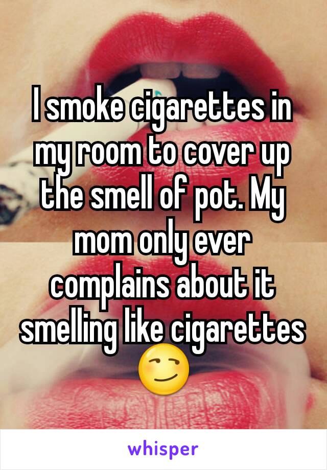 I smoke cigarettes in my room to cover up the smell of pot. My mom only ever complains about it smelling like cigarettes
😏