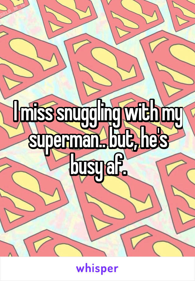 I miss snuggling with my superman.. but, he's busy af.