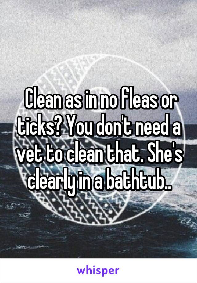  Clean as in no fleas or ticks? You don't need a vet to clean that. She's clearly in a bathtub..