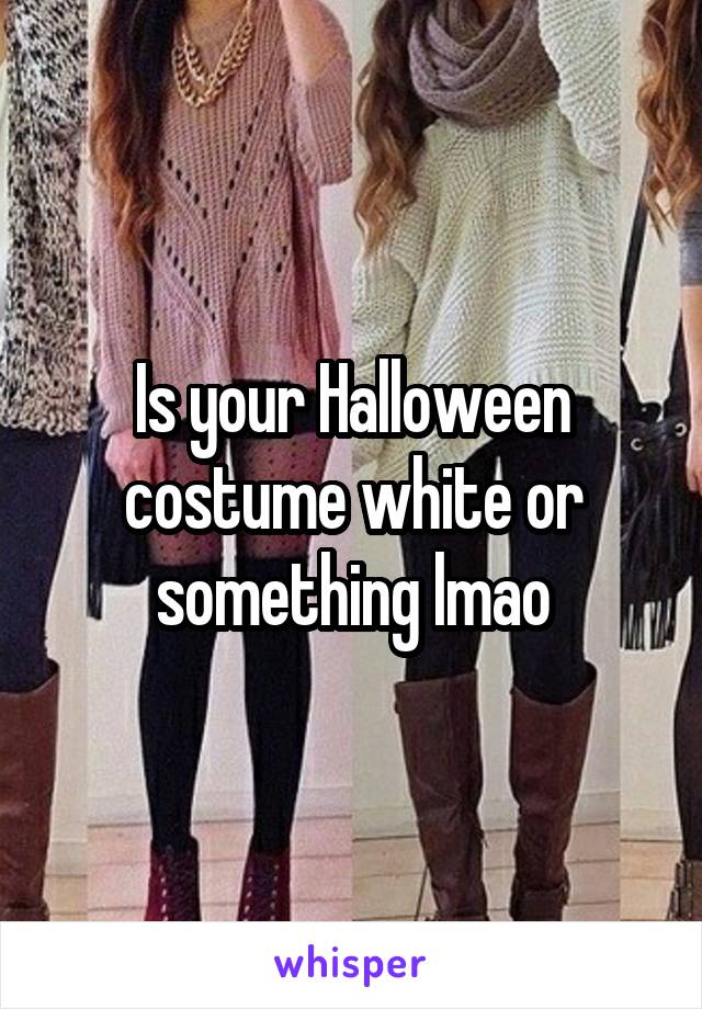 Is your Halloween costume white or something lmao