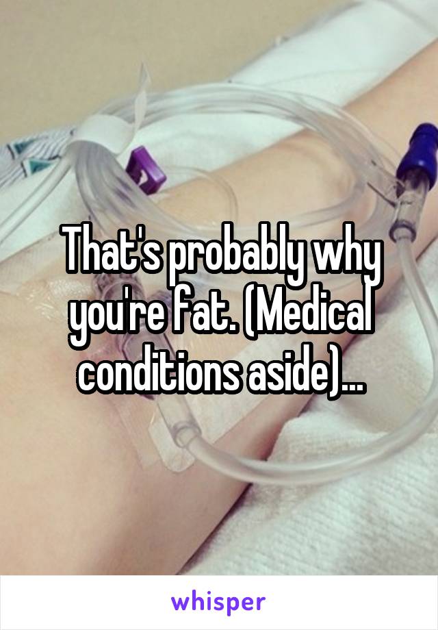 That's probably why you're fat. (Medical conditions aside)...