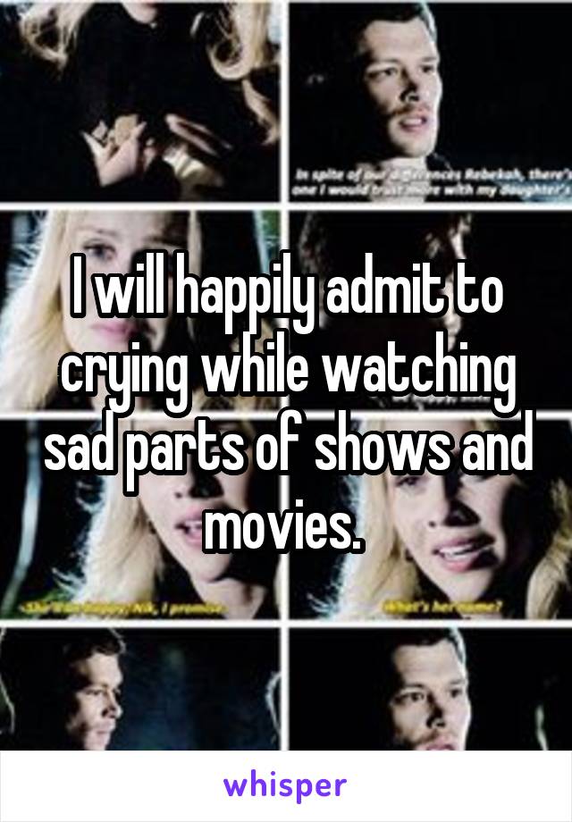 I will happily admit to crying while watching sad parts of shows and movies. 