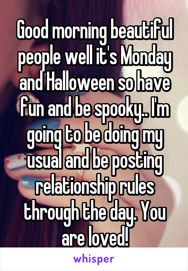 Good morning beautiful people well it's Monday and Halloween so have fun and be spooky.. I'm going to be doing my usual and be posting relationship rules through the day. You are loved!