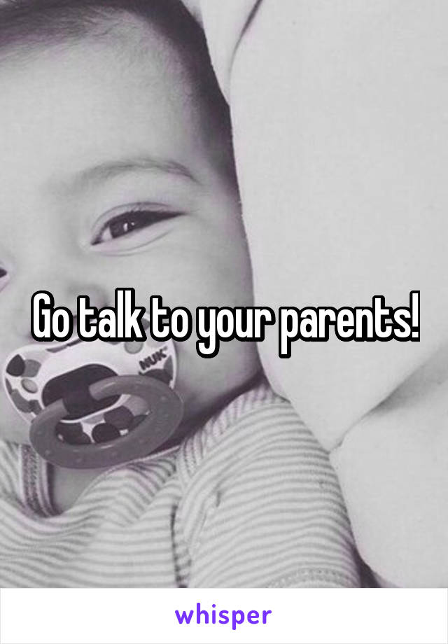 Go talk to your parents!