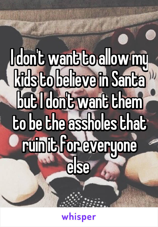 I don't want to allow my kids to believe in Santa but I don't want them to be the assholes that ruin it for everyone else 
