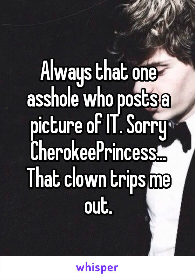 Always that one asshole who posts a picture of IT. Sorry CherokeePrincess... That clown trips me out.