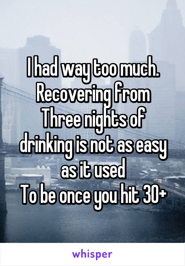 I had way too much. Recovering from
Three nights of drinking is not as easy as it used
To be once you hit 30+
