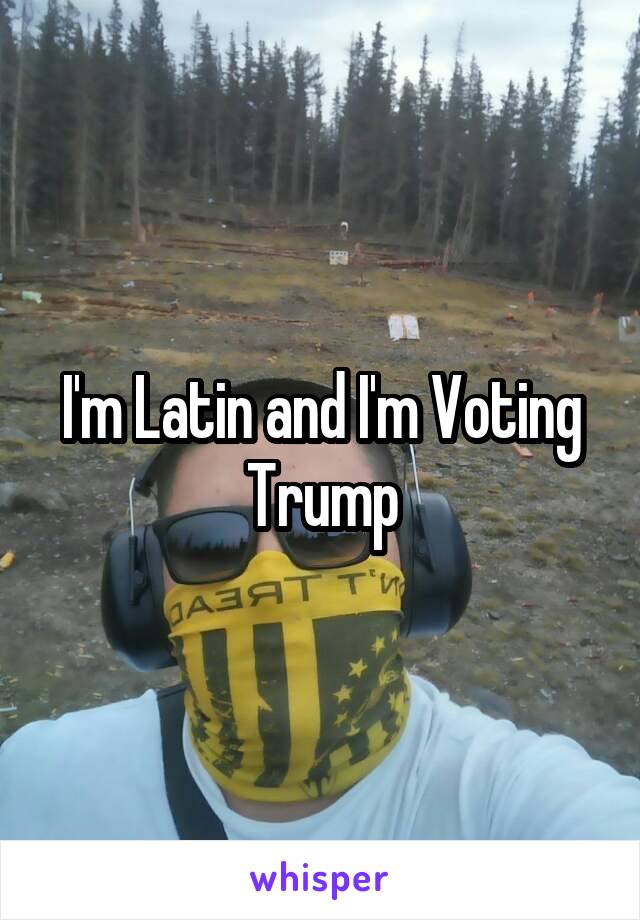 I'm Latin and I'm Voting Trump