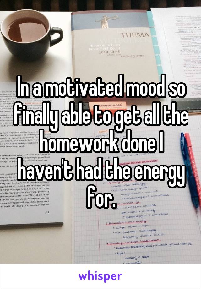 In a motivated mood so finally able to get all the homework done I haven't had the energy for.