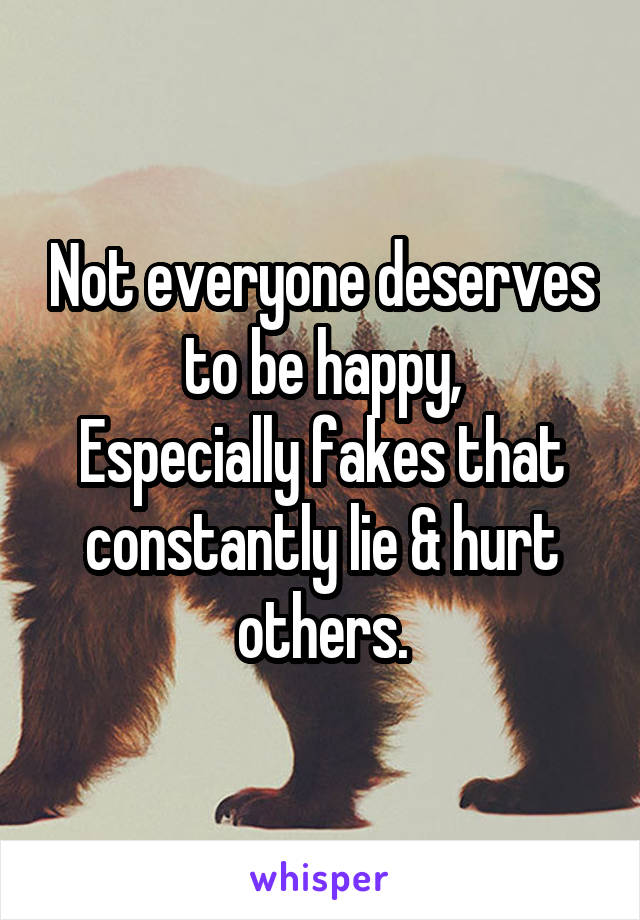 Not everyone deserves to be happy,
Especially fakes that constantly lie & hurt others.