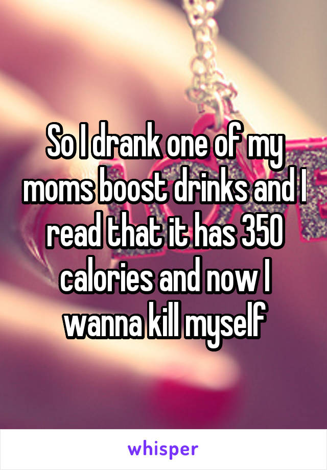 So I drank one of my moms boost drinks and I read that it has 350 calories and now I wanna kill myself