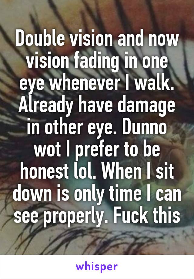 Double vision and now vision fading in one eye whenever I walk. Already have damage in other eye. Dunno wot I prefer to be honest lol. When I sit down is only time I can see properly. Fuck this 