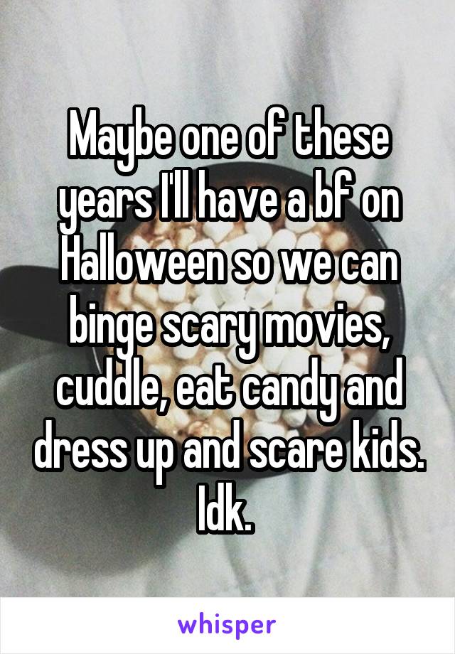 Maybe one of these years I'll have a bf on Halloween so we can binge scary movies, cuddle, eat candy and dress up and scare kids. Idk. 